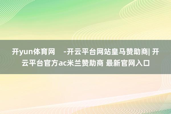 开yun体育网    -开云平台网站皇马赞助商| 开云平台官方ac米兰赞助商 最新官网入口