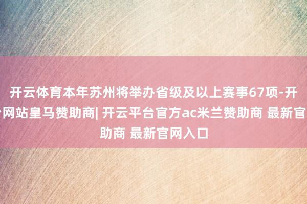 开云体育本年苏州将举办省级及以上赛事67项-开云平台网站皇马赞助商| 开云平台官方ac米兰赞助商 最新官网入口