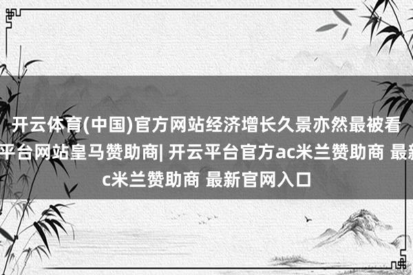 开云体育(中国)官方网站经济增长久景亦然最被看好的-开云平台网站皇马赞助商| 开云平台官方ac米兰赞助商 最新官网入口