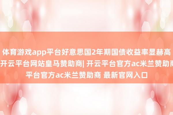 体育游戏app平台好意思国2年期国债收益率显赫高涨13.5个基点-开云平台网站皇马赞助商| 开云平台官方ac米兰赞助商 最新官网入口