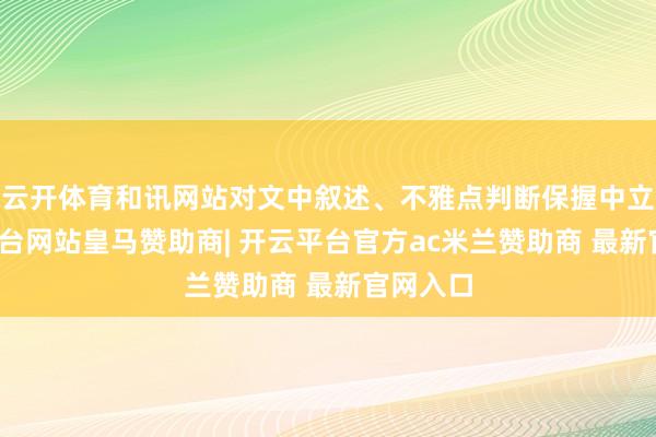 云开体育和讯网站对文中叙述、不雅点判断保握中立-开云平台网站皇马赞助商| 开云平台官方ac米兰赞助商 最新官网入口