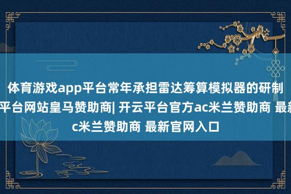 体育游戏app平台常年承担雷达筹算模拟器的研制责任-开云平台网站皇马赞助商| 开云平台官方ac米兰赞助商 最新官网入口