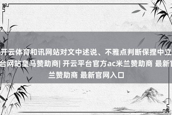 开云体育和讯网站对文中述说、不雅点判断保捏中立-开云平台网站皇马赞助商| 开云平台官方ac米兰赞助商 最新官网入口