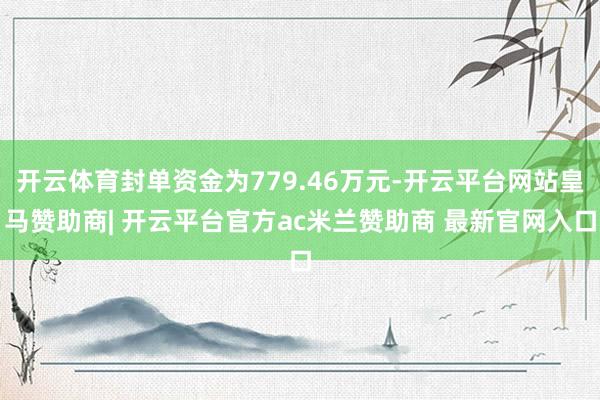 开云体育封单资金为779.46万元-开云平台网站皇马赞助商| 开云平台官方ac米兰赞助商 最新官网入口