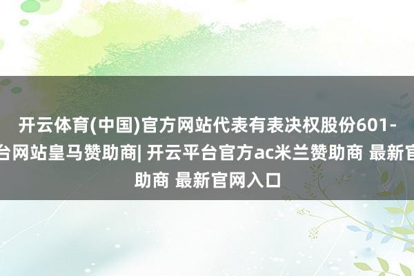 开云体育(中国)官方网站代表有表决权股份601-开云平台网站皇马赞助商| 开云平台官方ac米兰赞助商 最新官网入口