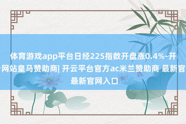 体育游戏app平台日经225指数开盘涨0.4%-开云平台网站皇马赞助商| 开云平台官方ac米兰赞助商 最新官网入口