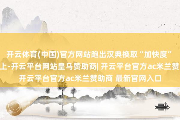 开云体育(中国)官方网站跑出汉典换取“加快度”　　在幻化莫测的大海上-开云平台网站皇马赞助商| 开云平台官方ac米兰赞助商 最新官网入口