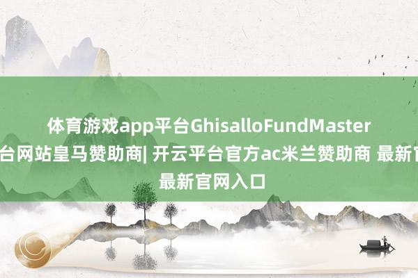 体育游戏app平台GhisalloFundMaster-开云平台网站皇马赞助商| 开云平台官方ac米兰赞助商 最新官网入口