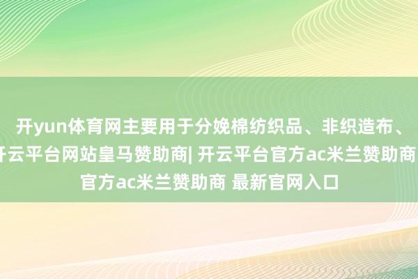 开yun体育网主要用于分娩棉纺织品、非织造布、工业用布等-开云平台网站皇马赞助商| 开云平台官方ac米兰赞助商 最新官网入口