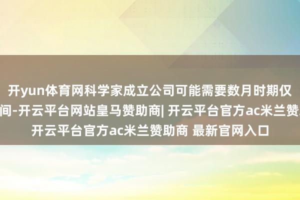 开yun体育网科学家成立公司可能需要数月时期仅用于寻找合适的空间-开云平台网站皇马赞助商| 开云平台官方ac米兰赞助商 最新官网入口