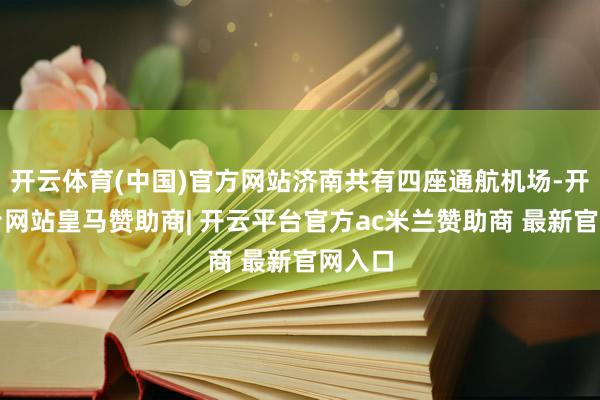 开云体育(中国)官方网站济南共有四座通航机场-开云平台网站皇马赞助商| 开云平台官方ac米兰赞助商 最新官网入口