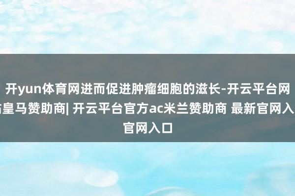 开yun体育网进而促进肿瘤细胞的滋长-开云平台网站皇马赞助商| 开云平台官方ac米兰赞助商 最新官网入口