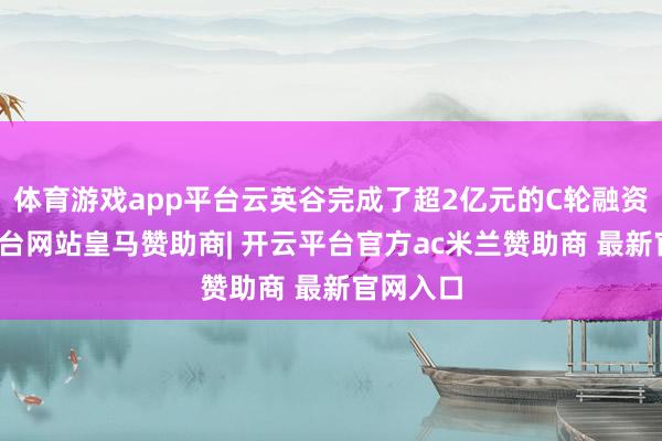 体育游戏app平台云英谷完成了超2亿元的C轮融资-开云平台网站皇马赞助商| 开云平台官方ac米兰赞助商 最新官网入口