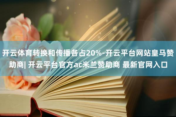 开云体育转换和传播各占20%-开云平台网站皇马赞助商| 开云平台官方ac米兰赞助商 最新官网入口