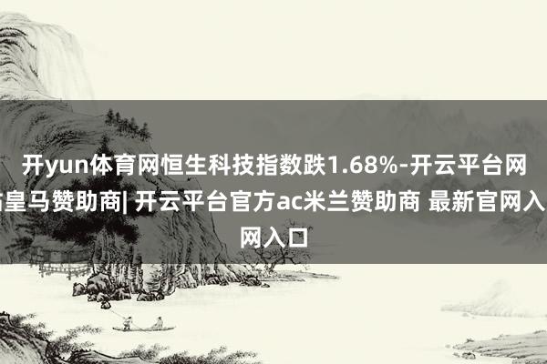 开yun体育网恒生科技指数跌1.68%-开云平台网站皇马赞助商| 开云平台官方ac米兰赞助商 最新官网入口