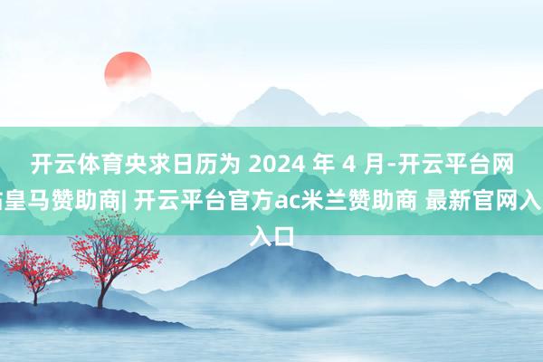 开云体育央求日历为 2024 年 4 月-开云平台网站皇马赞助商| 开云平台官方ac米兰赞助商 最新官网入口