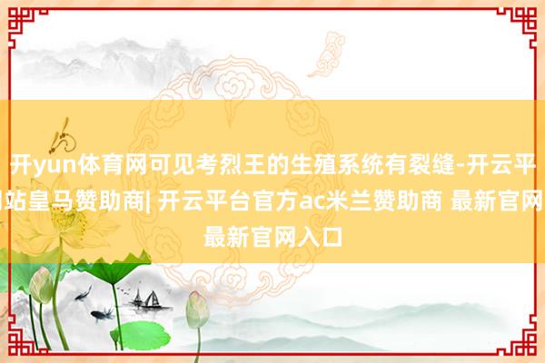 开yun体育网可见考烈王的生殖系统有裂缝-开云平台网站皇马赞助商| 开云平台官方ac米兰赞助商 最新官网入口