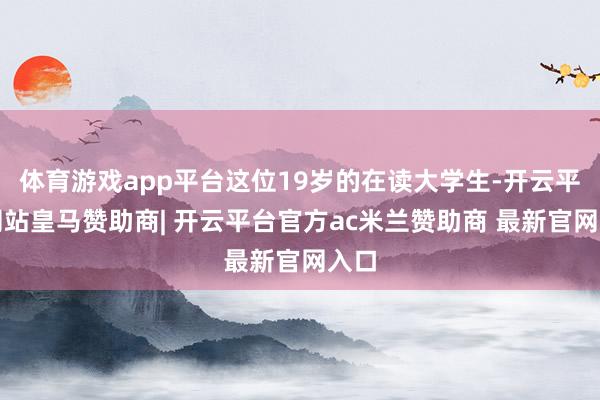 体育游戏app平台这位19岁的在读大学生-开云平台网站皇马赞助商| 开云平台官方ac米兰赞助商 最新官网入口