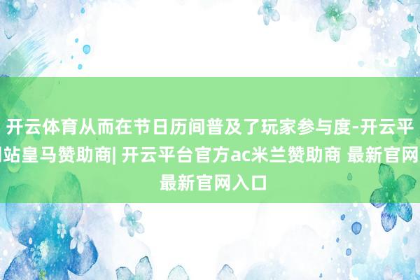 开云体育从而在节日历间普及了玩家参与度-开云平台网站皇马赞助商| 开云平台官方ac米兰赞助商 最新官网入口