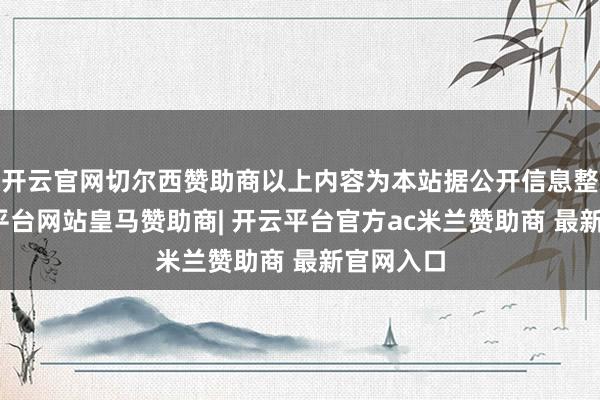 开云官网切尔西赞助商以上内容为本站据公开信息整理-开云平台网站皇马赞助商| 开云平台官方ac米兰赞助商 最新官网入口