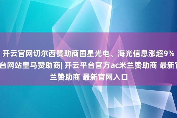 开云官网切尔西赞助商国星光电、海光信息涨超9%-开云平台网站皇马赞助商| 开云平台官方ac米兰赞助商 最新官网入口