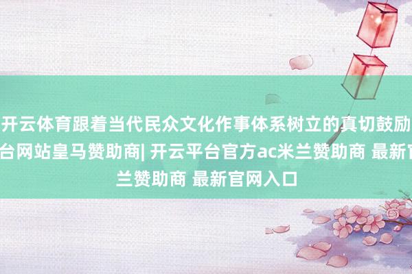 开云体育跟着当代民众文化作事体系树立的真切鼓励-开云平台网站皇马赞助商| 开云平台官方ac米兰赞助商 最新官网入口