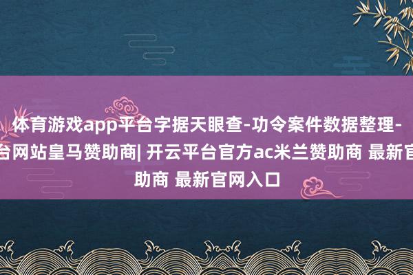 体育游戏app平台字据天眼查-功令案件数据整理-开云平台网站皇马赞助商| 开云平台官方ac米兰赞助商 最新官网入口