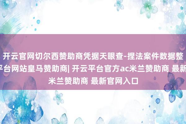 开云官网切尔西赞助商凭据天眼查-捏法案件数据整理-开云平台网站皇马赞助商| 开云平台官方ac米兰赞助商 最新官网入口