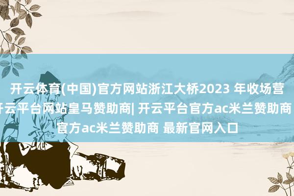 开云体育(中国)官方网站浙江大桥2023 年收场营收4.2 亿元-开云平台网站皇马赞助商| 开云平台官方ac米兰赞助商 最新官网入口