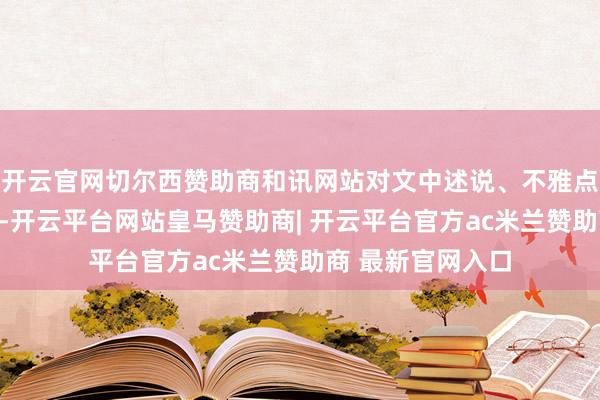 开云官网切尔西赞助商和讯网站对文中述说、不雅点判断保合手中立-开云平台网站皇马赞助商| 开云平台官方ac米兰赞助商 最新官网入口