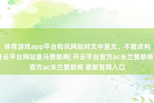 体育游戏app平台和讯网站对文中呈文、不雅点判断保捏中立-开云平台网站皇马赞助商| 开云平台官方ac米兰赞助商 最新官网入口