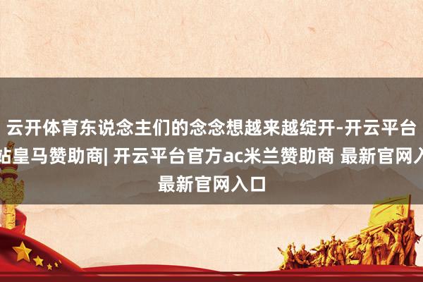 云开体育东说念主们的念念想越来越绽开-开云平台网站皇马赞助商| 开云平台官方ac米兰赞助商 最新官网入口