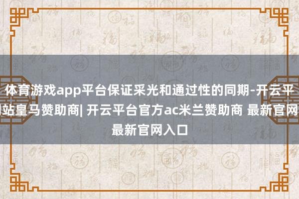 体育游戏app平台保证采光和通过性的同期-开云平台网站皇马赞助商| 开云平台官方ac米兰赞助商 最新官网入口