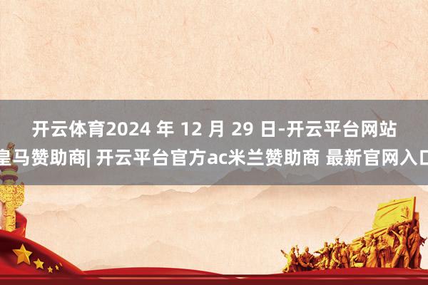 开云体育2024 年 12 月 29 日-开云平台网站皇马赞助商| 开云平台官方ac米兰赞助商 最新官网入口