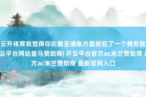 云开体育我觉得你在截至通胀方面就犯了一个畸形致命的弊端-开云平台网站皇马赞助商| 开云平台官方ac米兰赞助商 最新官网入口