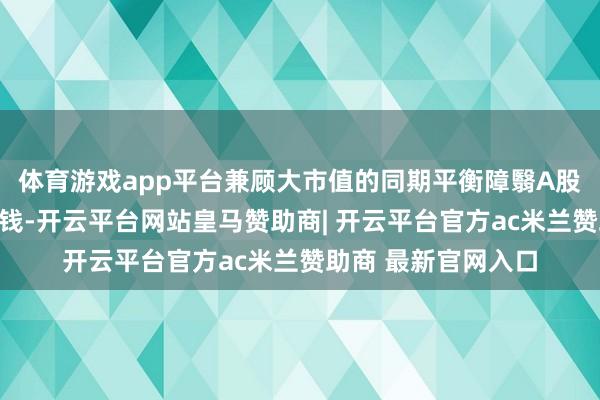 体育游戏app平台兼顾大市值的同期平衡障翳A股各行业中枢龙头金钱-开云平台网站皇马赞助商| 开云平台官方ac米兰赞助商 最新官网入口