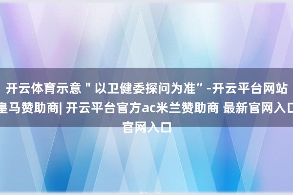 开云体育示意＂以卫健委探问为准”-开云平台网站皇马赞助商| 开云平台官方ac米兰赞助商 最新官网入口