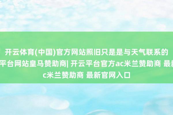 开云体育(中国)官方网站照旧只是是与天气联系的回落-开云平台网站皇马赞助商| 开云平台官方ac米兰赞助商 最新官网入口