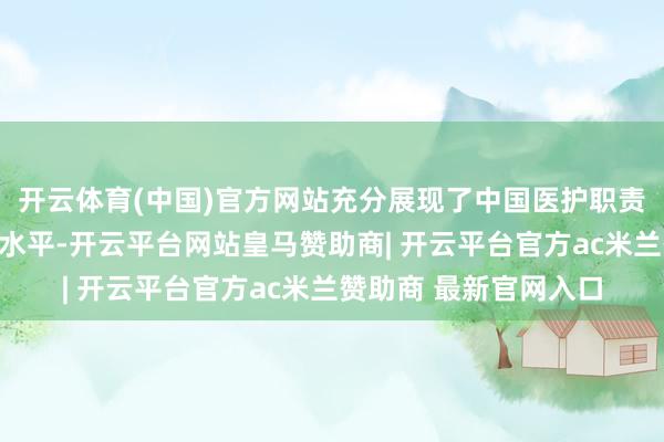 开云体育(中国)官方网站充分展现了中国医护职责者的仁心仁术与专科水平-开云平台网站皇马赞助商| 开云平台官方ac米兰赞助商 最新官网入口