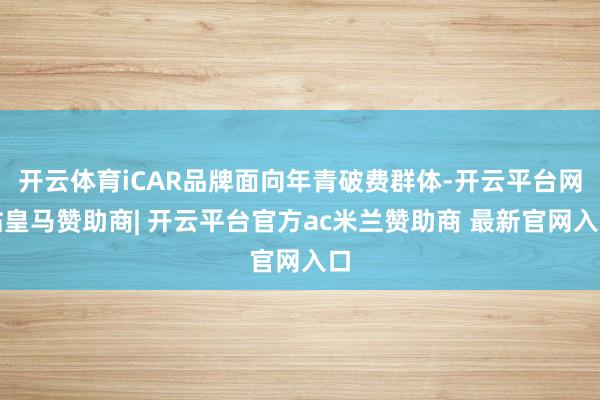 开云体育iCAR品牌面向年青破费群体-开云平台网站皇马赞助商| 开云平台官方ac米兰赞助商 最新官网入口