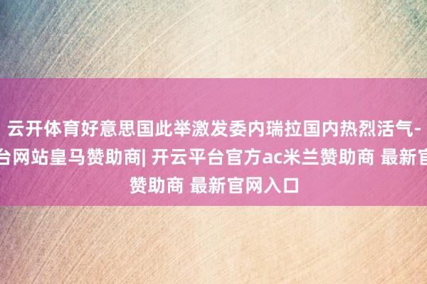 云开体育好意思国此举激发委内瑞拉国内热烈活气-开云平台网站皇马赞助商| 开云平台官方ac米兰赞助商 最新官网入口