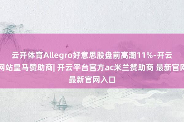 云开体育Allegro好意思股盘前高潮11%-开云平台网站皇马赞助商| 开云平台官方ac米兰赞助商 最新官网入口